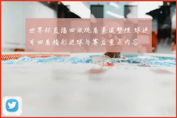 世界杯直播回放观看渠道整理 球迷可回看精彩进球与赛后重点内容