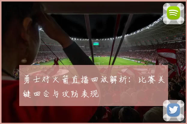 勇士对火箭直播回放解析：比赛关键回合与攻防表现