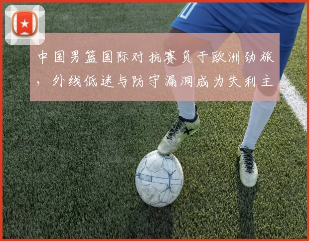 中国男篮国际对抗赛负于欧洲劲旅，外线低迷与防守漏洞成为失利主因