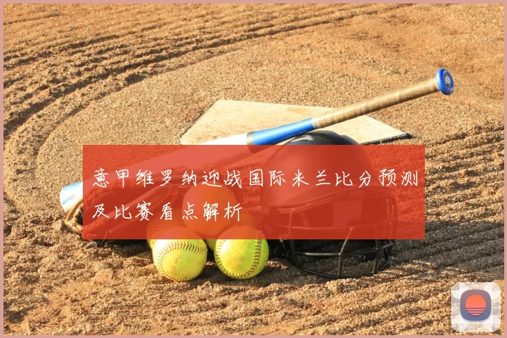 意甲维罗纳迎战国际米兰比分预测及比赛看点解析