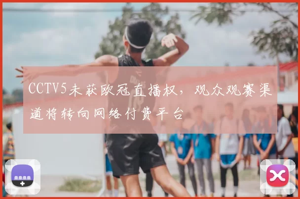 CCTV5未获欧冠直播权，观众观赛渠道将转向网络付费平台