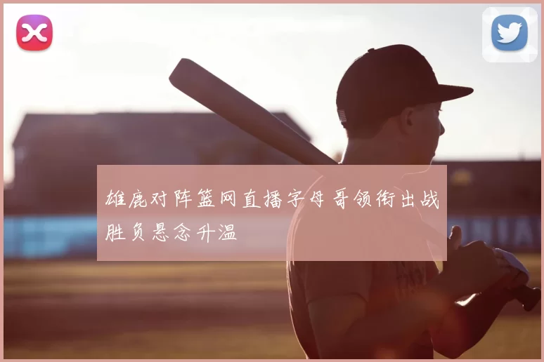 雄鹿对阵篮网直播字母哥领衔出战胜负悬念升温