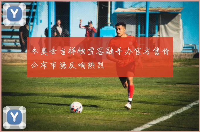 冬奥会吉祥物雪容融手办官方售价公布市场反响热烈