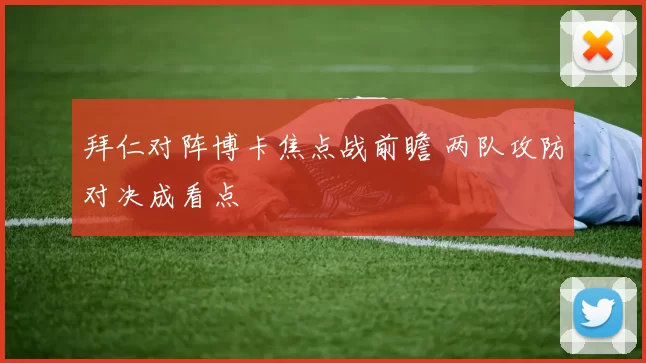 拜仁对阵博卡焦点战前瞻 两队攻防对决成看点