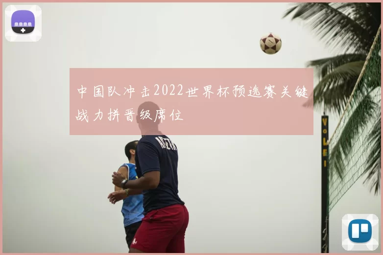 中国队冲击2022世界杯预选赛关键战力拼晋级席位