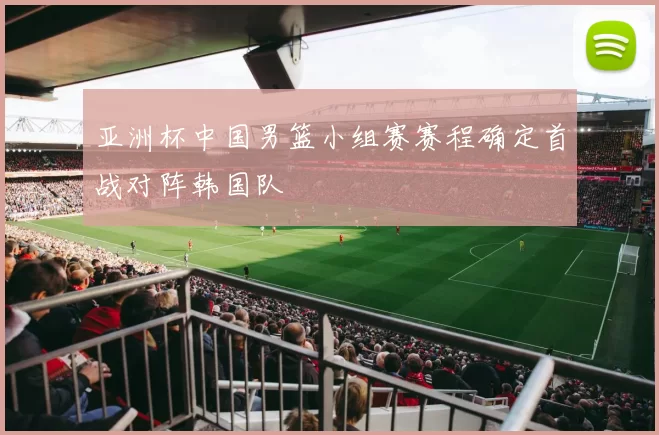 亚洲杯中国男篮小组赛赛程确定首战对阵韩国队