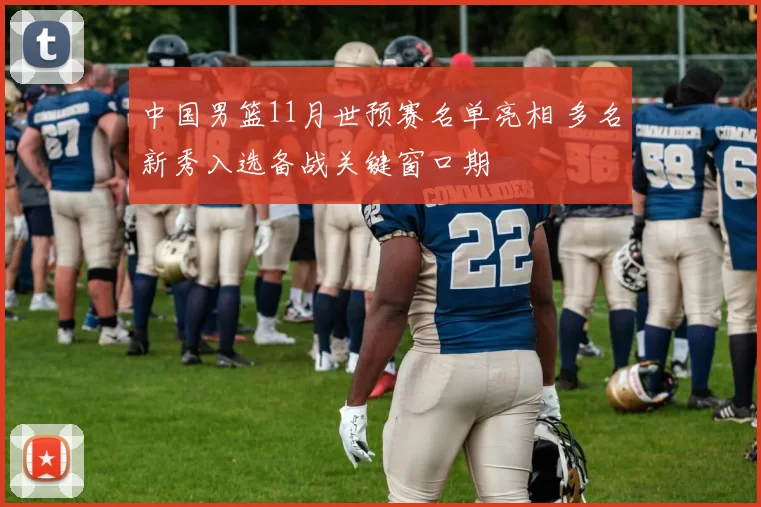 中国男篮11月世预赛名单亮相 多名新秀入选备战关键窗口期