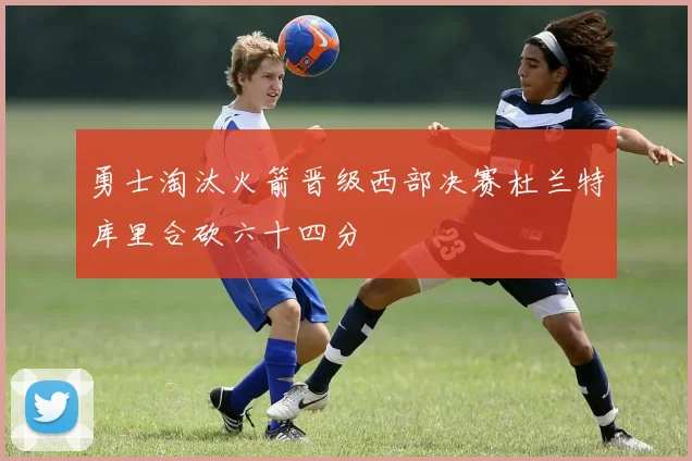 勇士淘汰火箭晋级西部决赛杜兰特库里合砍六十四分