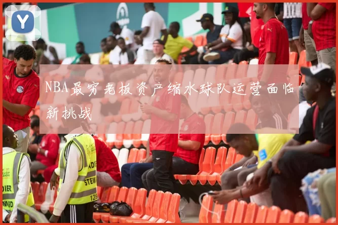 NBA最穷老板资产缩水球队运营面临新挑战