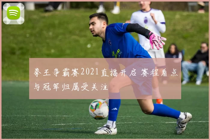 拳王争霸赛2021直播开启 赛程看点与冠军归属受关注