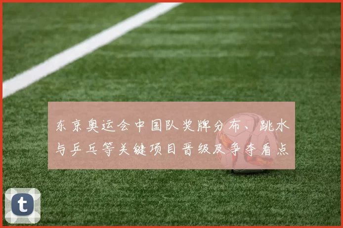 东京奥运会中国队奖牌分布、跳水与乒乓等关键项目晋级及争夺看点