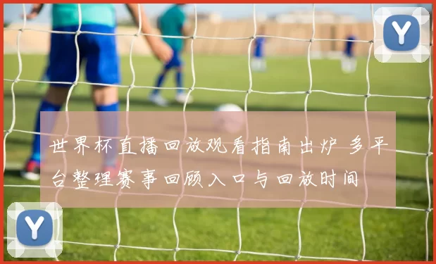 世界杯直播回放观看指南出炉 多平台整理赛事回顾入口与回放时间