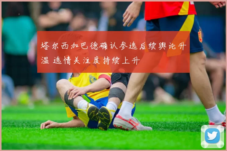 塔尔西加巴德确认参选后续舆论升温 选情关注度持续上升