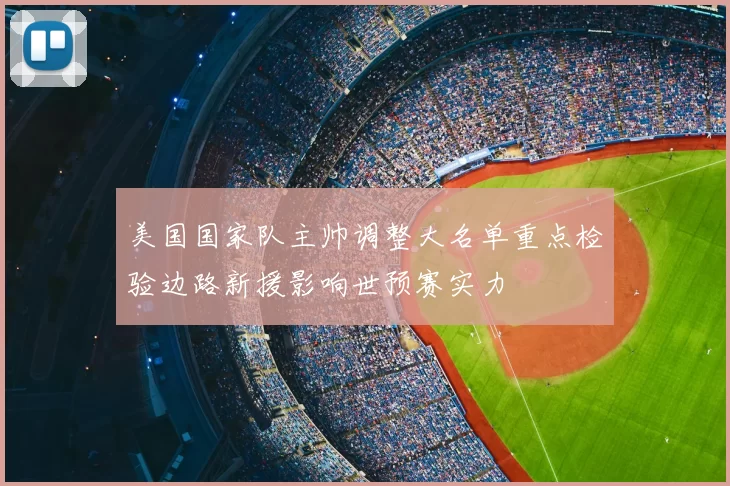 美国国家队主帅调整大名单重点检验边路新援影响世预赛实力